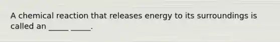 A chemical reaction that releases energy to its surroundings is called an _____ _____.