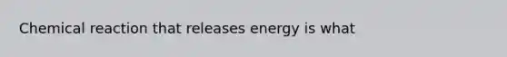 Chemical reaction that releases energy is what