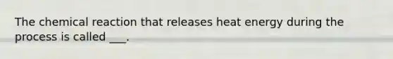 The chemical reaction that releases heat energy during the process is called ___.
