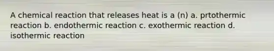 A chemical reaction that releases heat is a (n) a. prtothermic reaction b. endothermic reaction c. exothermic reaction d. isothermic reaction