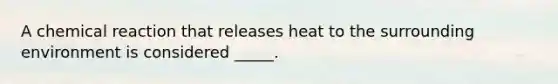 A chemical reaction that releases heat to the surrounding environment is considered _____.