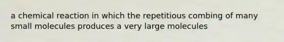 a chemical reaction in which the repetitious combing of many small molecules produces a very large molecules