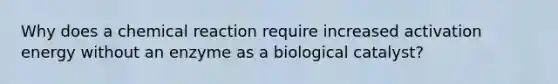 Why does a chemical reaction require increased activation energy without an enzyme as a biological catalyst?