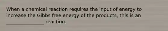 When a chemical reaction requires the input of energy to increase the Gibbs free energy of the products, this is an ________________ reaction.