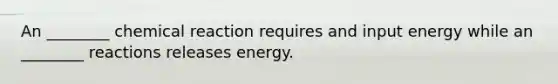 An ________ chemical reaction requires and input energy while an ________ reactions releases energy.