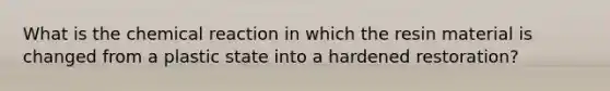 What is the chemical reaction in which the resin material is changed from a plastic state into a hardened restoration?