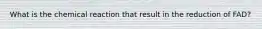What is the chemical reaction that result in the reduction of FAD?