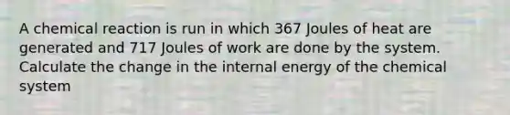 A chemical reaction is run in which 367 Joules of heat are generated and 717 Joules of work are done by the system. Calculate the change in the internal energy of the chemical system