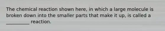 The chemical reaction shown here, in which a large molecule is broken down into the smaller parts that make it up, is called a __________ reaction.