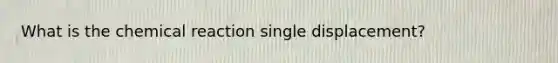 What is the chemical reaction single displacement?