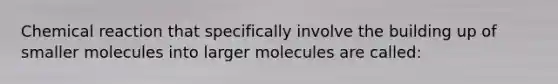 Chemical reaction that specifically involve the building up of smaller molecules into larger molecules are called: