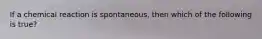 If a chemical reaction is spontaneous, then which of the following is true?