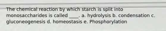 The chemical reaction by which starch is split into monosaccharides is called ____. a. hydrolysis b. condensation c. gluconeogenesis d. homeostasis e. Phosphorylation