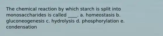 The chemical reaction by which starch is split into monosaccharides is called ____. a. homeostasis b. gluconeogenesis c. hydrolysis​ d. phosphorylation e. condensation