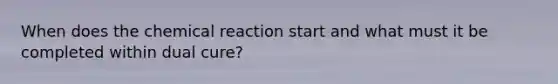 When does the chemical reaction start and what must it be completed within dual cure?