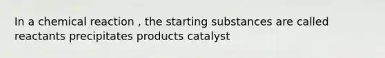 In a chemical reaction , the starting substances are called reactants precipitates products catalyst