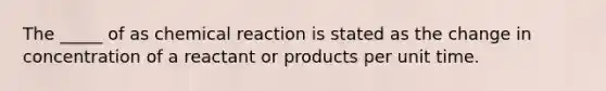 The _____ of as chemical reaction is stated as the change in concentration of a reactant or products per unit time.