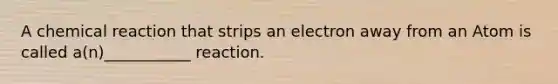 A chemical reaction that strips an electron away from an Atom is called a(n)___________ reaction.