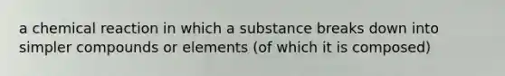 a chemical reaction in which a substance breaks down into simpler compounds or elements (of which it is composed)