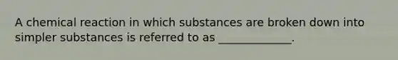 A chemical reaction in which substances are broken down into simpler substances is referred to as _____________.