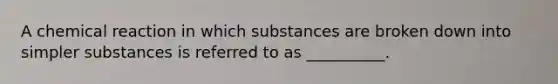 A chemical reaction in which substances are broken down into simpler substances is referred to as __________.