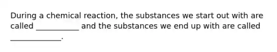 During a chemical reaction, the substances we start out with are called ___________ and the substances we end up with are called _____________.