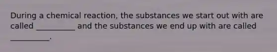 During a chemical reaction, the substances we start out with are called __________ and the substances we end up with are called __________.