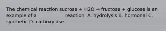 The chemical reaction sucrose + H2O → fructose + glucose is an example of a ___________ reaction. A. hydrolysis B. hormonal C. synthetic D. carboxylase