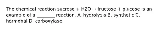 The chemical reaction sucrose + H2O → fructose + glucose is an example of a ________ reaction. A. hydrolysis B. synthetic C. hormonal D. carboxylase