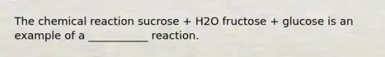 The chemical reaction sucrose + H2O fructose + glucose is an example of a ___________ reaction.