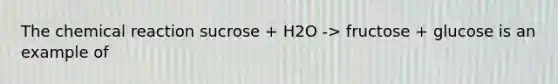 The chemical reaction sucrose + H2O -> fructose + glucose is an example of