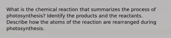 What is the chemical reaction that summarizes the <a href='https://www.questionai.com/knowledge/kZdL6DGYI4-process-of-photosynthesis' class='anchor-knowledge'>process of photosynthesis</a>? Identify the products and the reactants. Describe how the atoms of the reaction are rearranged during photosynthesis.