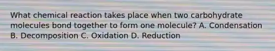 What chemical reaction takes place when two carbohydrate molecules bond together to form one molecule? A. Condensation B. Decomposition C. Oxidation D. Reduction