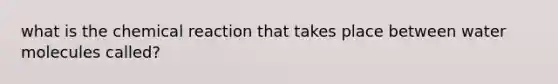 what is the chemical reaction that takes place between water molecules called?