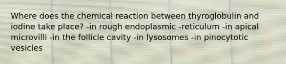 Where does the chemical reaction between thyroglobulin and iodine take place? -in rough endoplasmic -reticulum -in apical microvilli -in the follicle cavity -in lysosomes -in pinocytotic vesicles