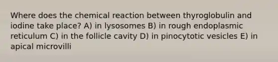 Where does the chemical reaction between thyroglobulin and iodine take place? A) in lysosomes B) in rough endoplasmic reticulum C) in the follicle cavity D) in pinocytotic vesicles E) in apical microvilli