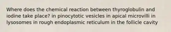 Where does the chemical reaction between thyroglobulin and iodine take place? in pinocytotic vesicles in apical microvilli in lysosomes in rough endoplasmic reticulum in the follicle cavity