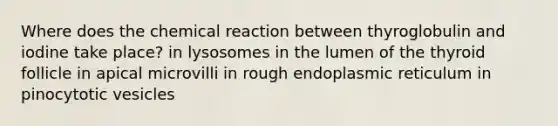 Where does the chemical reaction between thyroglobulin and iodine take place? in lysosomes in the lumen of the thyroid follicle in apical microvilli in rough endoplasmic reticulum in pinocytotic vesicles