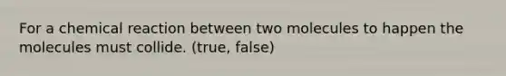 For a chemical reaction between two molecules to happen the molecules must collide. (true, false)