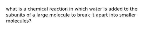 what is a chemical reaction in which water is added to the subunits of a large molecule to break it apart into smaller molecules?