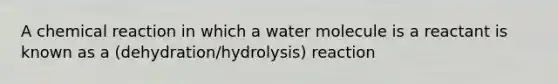 A chemical reaction in which a water molecule is a reactant is known as a (dehydration/hydrolysis) reaction