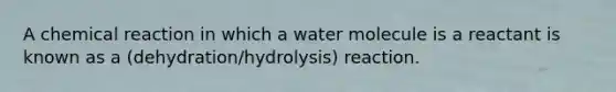 A chemical reaction in which a water molecule is a reactant is known as a (dehydration/hydrolysis) reaction.