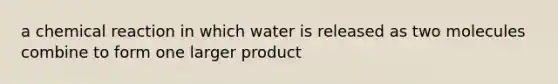 a chemical reaction in which water is released as two molecules combine to form one larger product