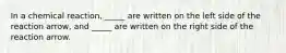 In a chemical reaction, _____ are written on the left side of the reaction arrow, and _____ are written on the right side of the reaction arrow.