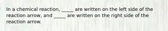 In a chemical reaction, _____ are written on the left side of the reaction arrow, and _____ are written on the right side of the reaction arrow.