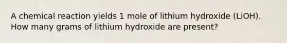 A chemical reaction yields 1 mole of lithium hydroxide (LiOH). How many grams of lithium hydroxide are present?