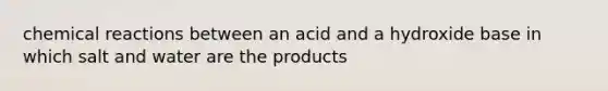 chemical reactions between an acid and a hydroxide base in which salt and water are the products