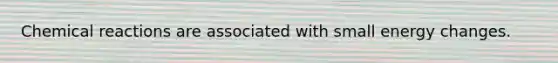 Chemical reactions are associated with small energy changes.