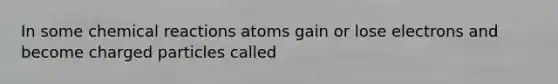 In some chemical reactions atoms gain or lose electrons and become charged particles called