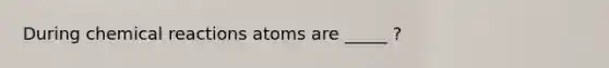 During <a href='https://www.questionai.com/knowledge/kc6NTom4Ep-chemical-reactions' class='anchor-knowledge'>chemical reactions</a> atoms are _____ ?